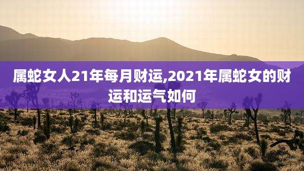 属蛇女人21年每月财运,2021年属蛇女的财运和运气如何