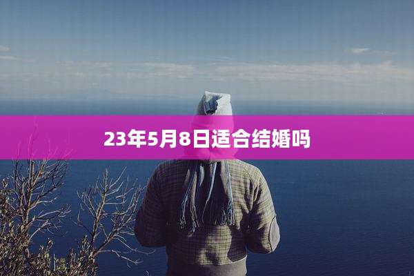 23年5月8日适合结婚吗