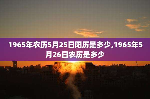 1965年农历5月25日阳历是多少,1965年5月26日农历是多少