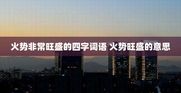 火势非常旺盛的四字词语 火势旺盛的意思