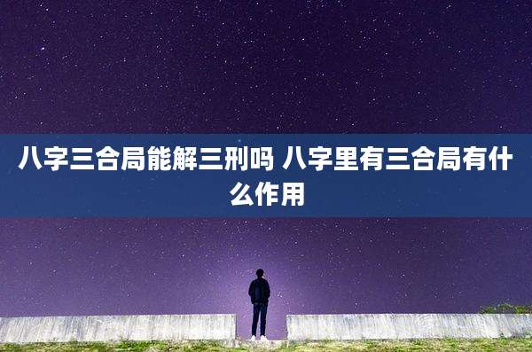 八字三合局能解三刑吗 八字里有三合局有什么作用