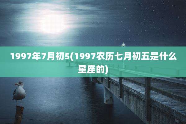 1997年7月初5(1997农历七月初五是什么星座的)
