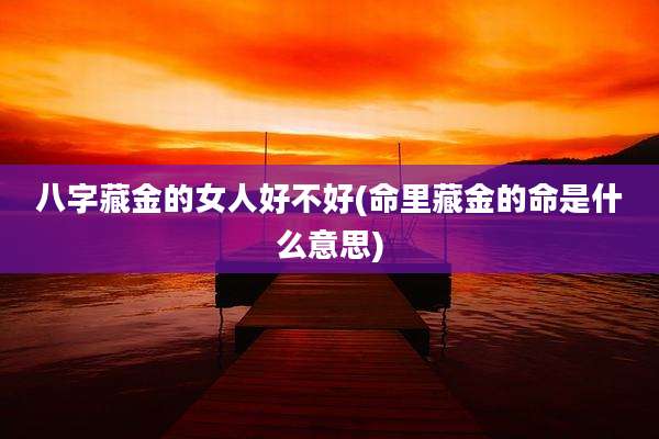 八字藏金的女人好不好(命里藏金的命是什么意思)