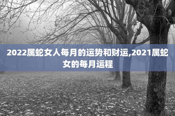 2022属蛇女人每月的运势和财运,2021属蛇女的每月运程