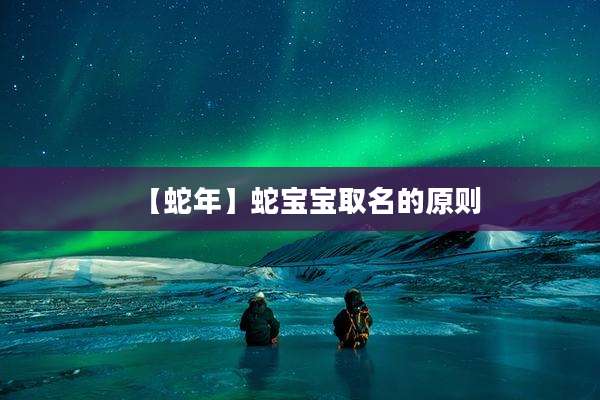 【蛇年】蛇宝宝取名的原则