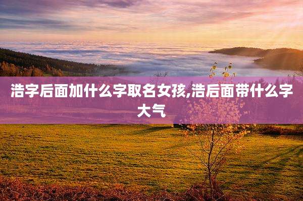 浩字后面加什么字取名女孩,浩后面带什么字大气