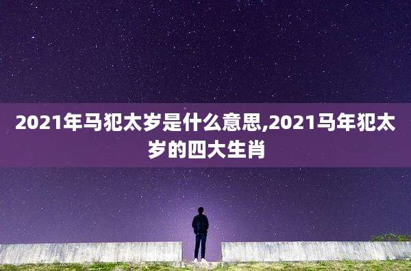 2021年马犯太岁是什么意思,2021马年犯太岁的四大生肖