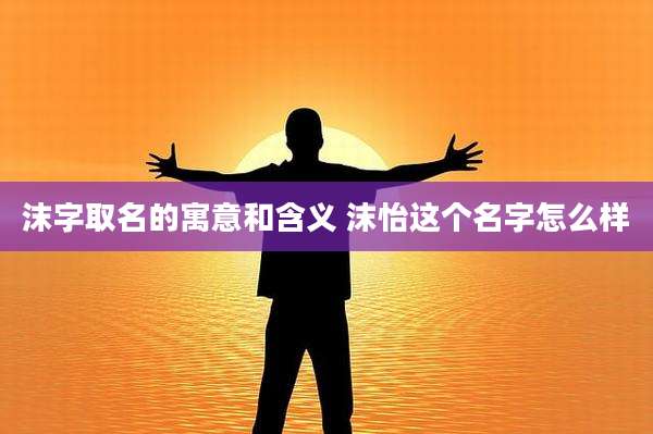 沫字取名的寓意和含义 沫怡这个名字怎么样