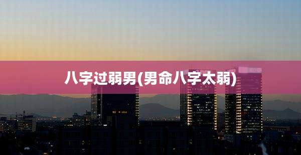 八字过弱男(男命八字太弱)