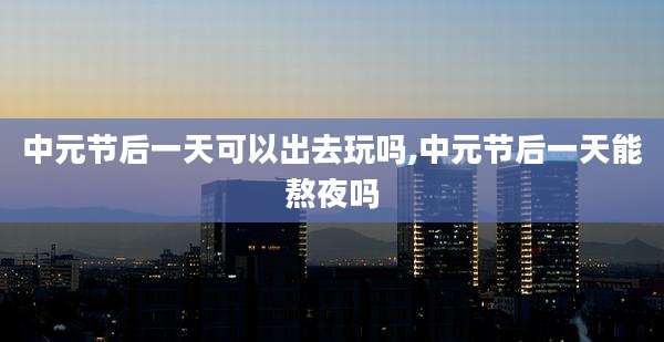 中元节后一天可以出去玩吗,中元节后一天能熬夜吗