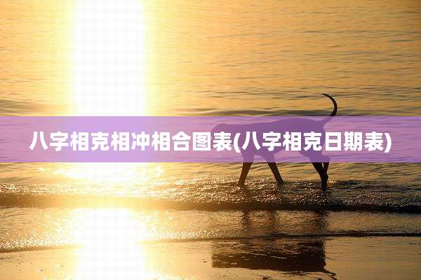 八字相克相冲相合图表(八字相克日期表)
