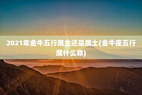 2021年金牛五行属金还是属土(金牛座五行属什么命)