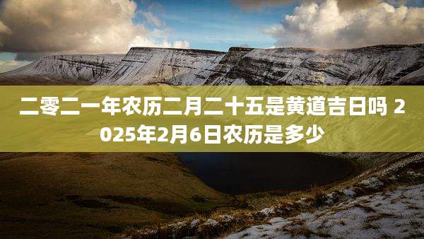 二零二一年农历二月二十五是黄道吉日吗 2025年2月6日农历是多少