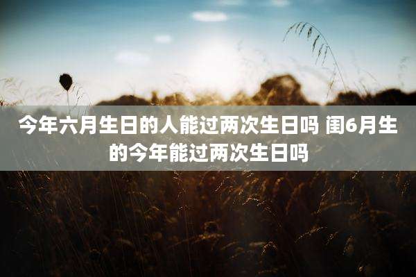 今年六月生日的人能过两次生日吗 闺6月生的今年能过两次生日吗