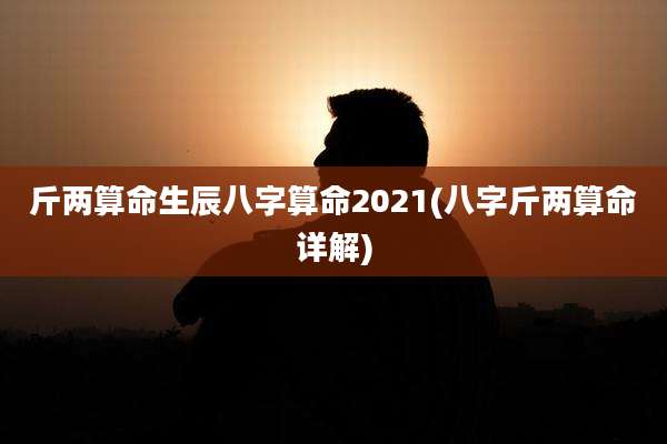 斤两算命生辰八字算命2021(八字斤两算命详解)