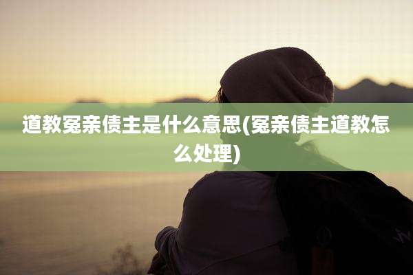 道教冤亲债主是什么意思(冤亲债主道教怎么处理)