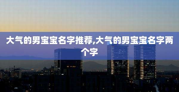 大气的男宝宝名字推荐,大气的男宝宝名字两个字