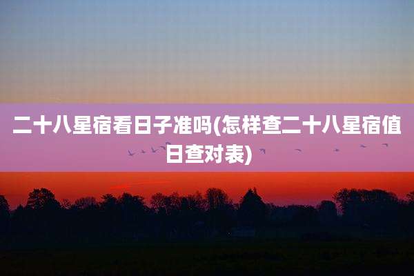二十八星宿看日子准吗(怎样查二十八星宿值日查对表)