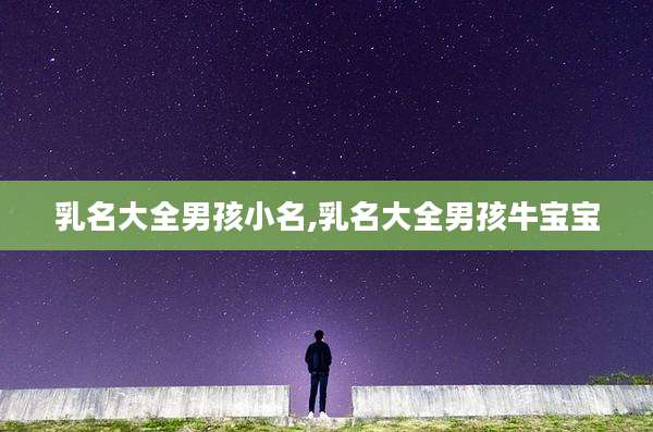 乳名大全男孩小名,乳名大全男孩牛宝宝