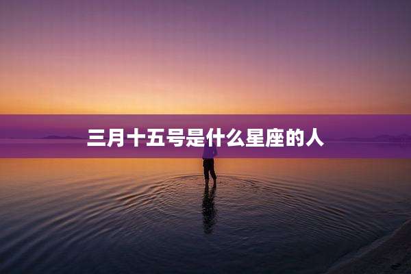 三月十五号是什么星座的人