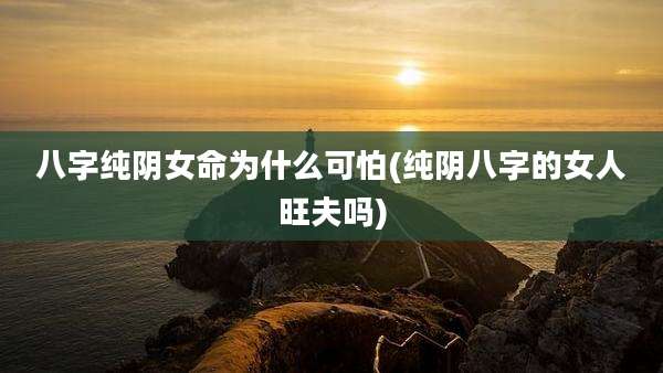 八字纯阴女命为什么可怕(纯阴八字的女人旺夫吗)
