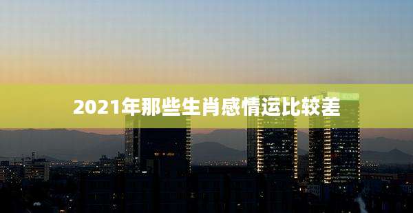 2021年那些生肖感情运比较差