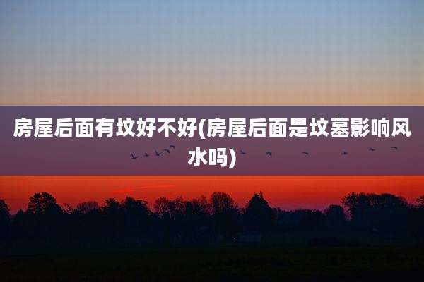 房屋后面有坟好不好(房屋后面是坟墓影响风水吗)