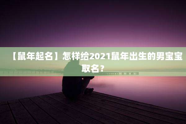 【鼠年起名】怎样给2021鼠年出生的男宝宝取名?