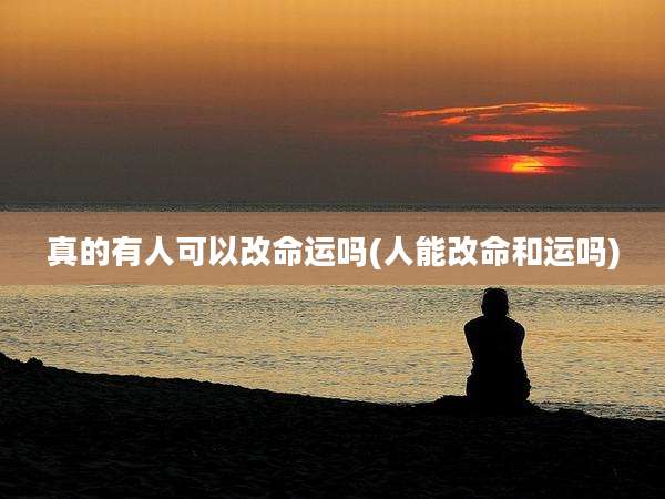 真的有人可以改命运吗(人能改命和运吗)