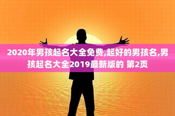 2020年男孩起名大全免费,起好的男孩名,男孩起名大全2019最新版的 第2页