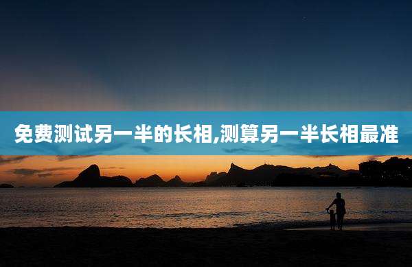 免费测试另一半的长相,测算另一半长相最准