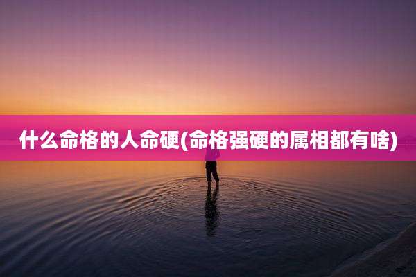 什么命格的人命硬(命格强硬的属相都有啥)