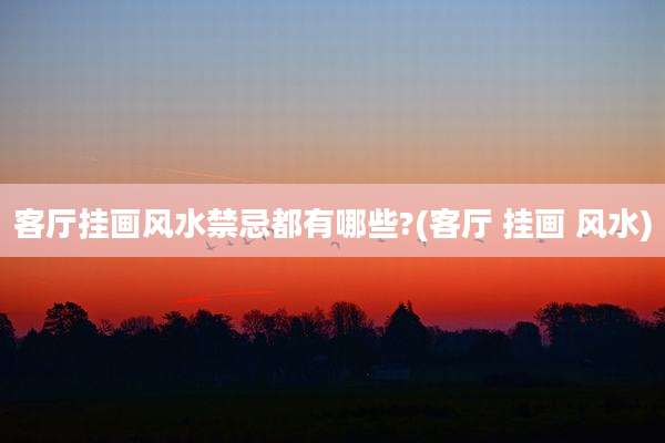 客厅挂画风水禁忌都有哪些?(客厅 挂画 风水)