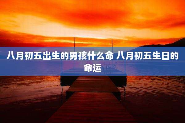 八月初五出生的男孩什么命 八月初五生日的命运