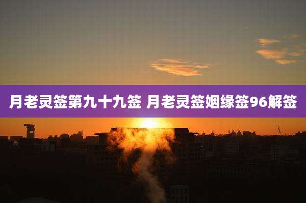 月老灵签第九十九签 月老灵签姻缘签96解签