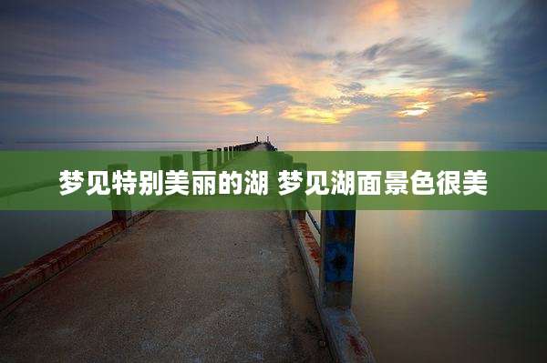 梦见特别美丽的湖 梦见湖面景色很美