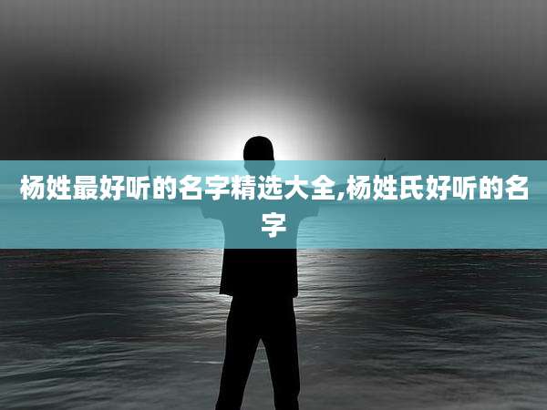 杨姓最好听的名字精选大全,杨姓氏好听的名字