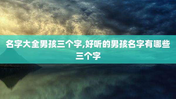 名字大全男孩三个字,好听的男孩名字有哪些三个字