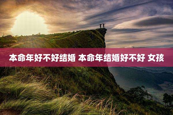 本命年好不好结婚 本命年结婚好不好 女孩