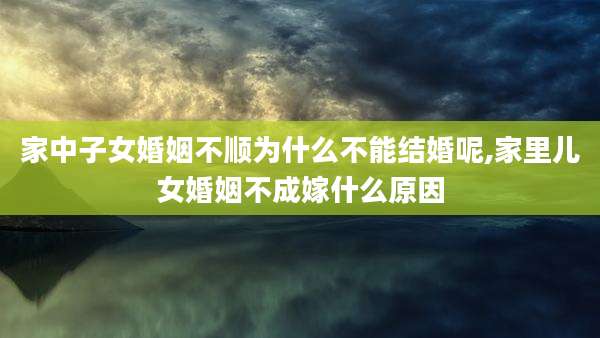 家中子女婚姻不顺为什么不能结婚呢,家里儿女婚姻不成嫁什么原因