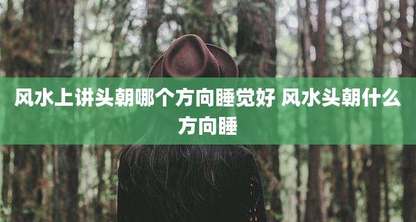 风水上讲头朝哪个方向睡觉好 风水头朝什么方向睡