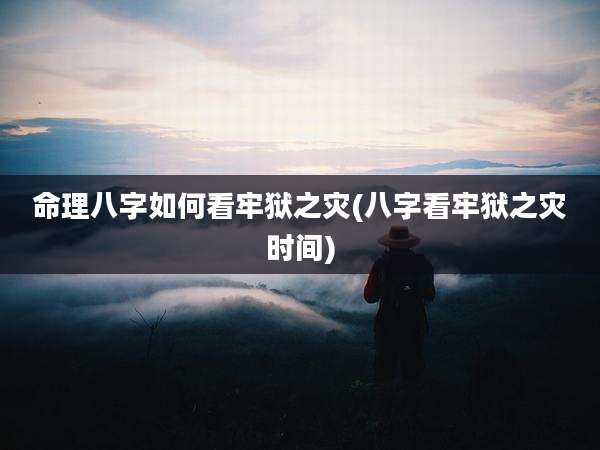 命理八字如何看牢狱之灾(八字看牢狱之灾时间)