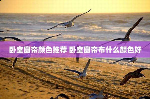 卧室窗帘颜色推荐 卧室窗帘布什么颜色好