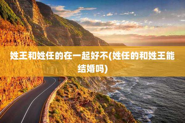 姓王和姓任的在一起好不(姓任的和姓王能结婚吗)
