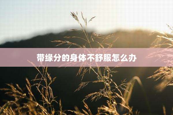 带缘分的身体不舒服怎么办