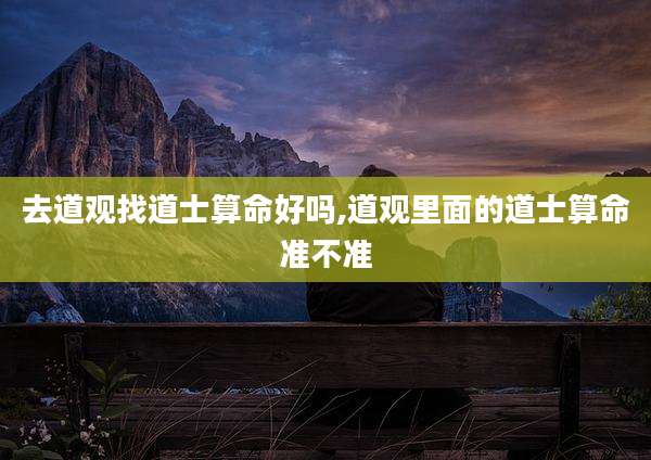 去道观找道士算命好吗,道观里面的道士算命准不准