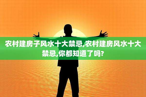 农村建房子风水十大禁忌,农村建房风水十大禁忌,你都知道了吗?