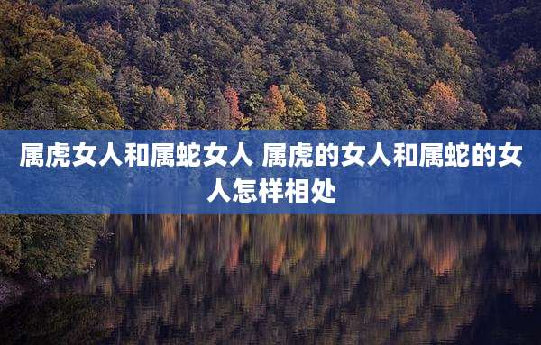 属虎女人和属蛇女人 属虎的女人和属蛇的女人怎样相处