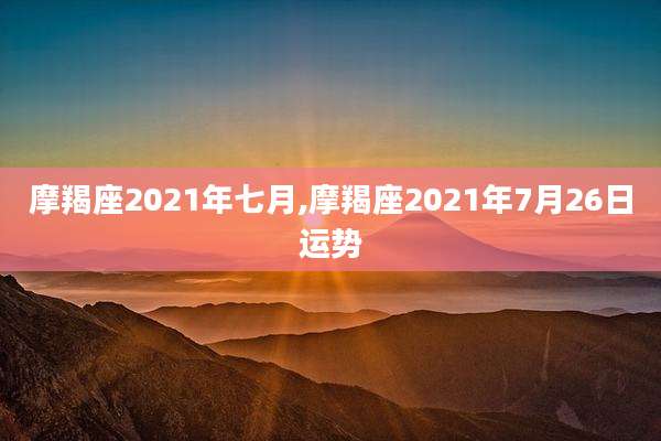 摩羯座2021年七月,摩羯座2021年7月26日运势