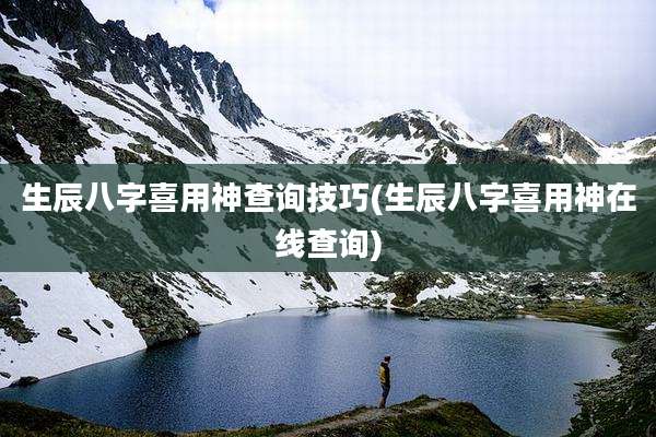 生辰八字喜用神查询技巧(生辰八字喜用神在线查询)